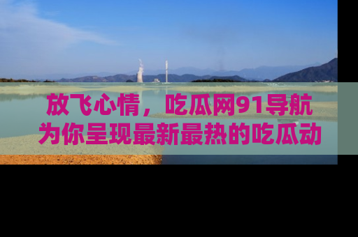 放飞心情，吃瓜网91导航为你呈现最新最热的吃瓜动态！