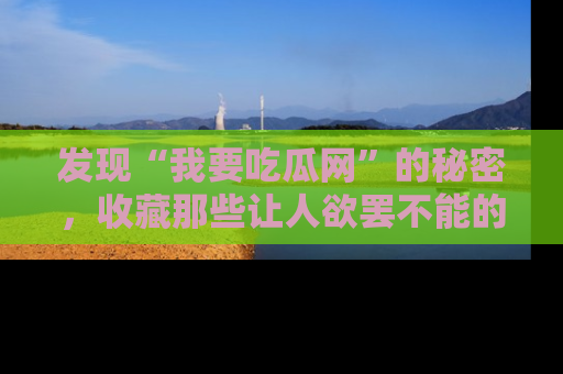 发现“我要吃瓜网”的秘密,收藏那些让人欲罢不能的吃瓜段子。