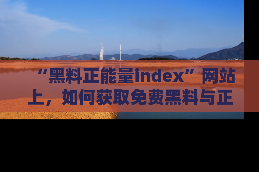 “黑料正能量index”网站上，如何获取免费黑料与正能量资讯？