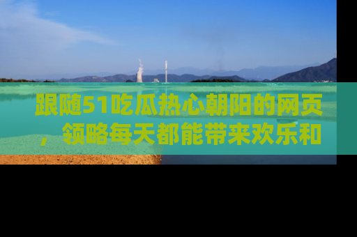 跟随51吃瓜热心朝阳的网页，领略每天都能带来欢乐和惊喜的小资讯！