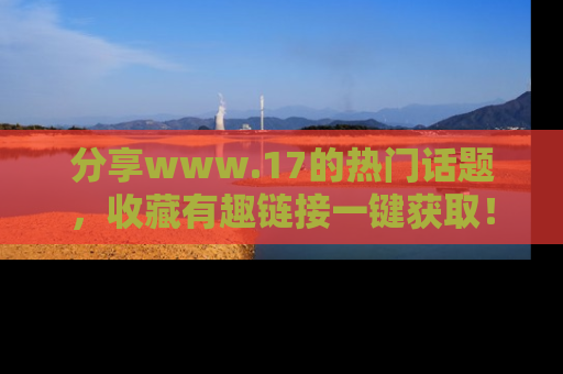 分享www.17的热门话题，收藏有趣链接一键获取！