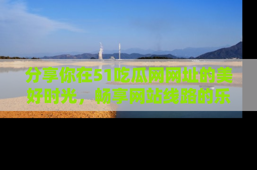分享你在51吃瓜网网址的美好时光，畅享网站线路的乐趣！