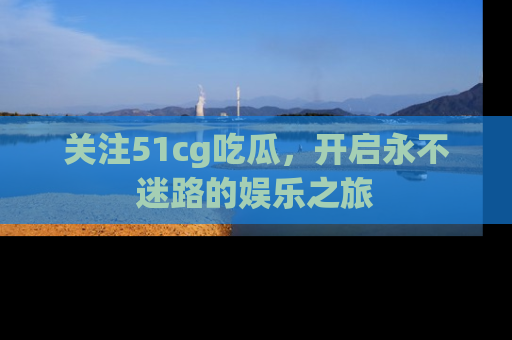 关注51cg吃瓜，开启永不迷路的娱乐之旅