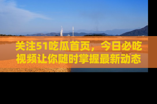 关注51吃瓜首页，今日必吃视频让你随时掌握最新动态