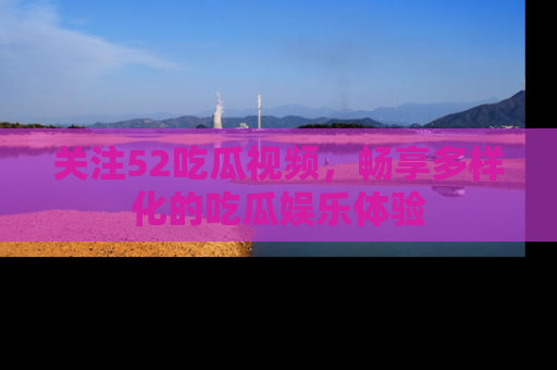关注52吃瓜视频，畅享多样化的吃瓜娱乐体验