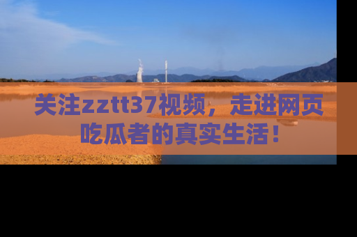 关注zztt37视频，走进网页吃瓜者的真实生活！