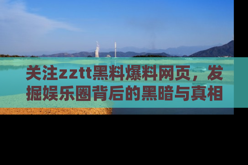 关注zztt黑料爆料网页，发掘娱乐圈背后的黑暗与真相