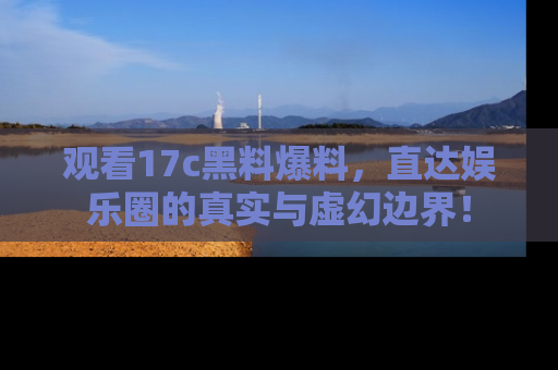 观看17c黑料爆料，直达娱乐圈的真实与虚幻边界！