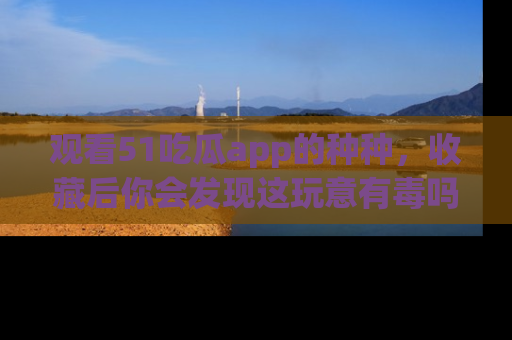 观看51吃瓜app的种种，收藏后你会发现这玩意有毒吗？