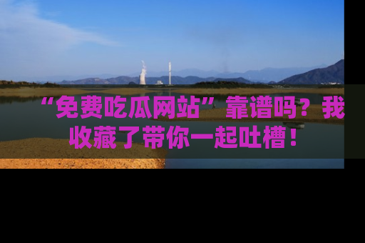 “免费吃瓜网站”靠谱吗？我收藏了带你一起吐槽！