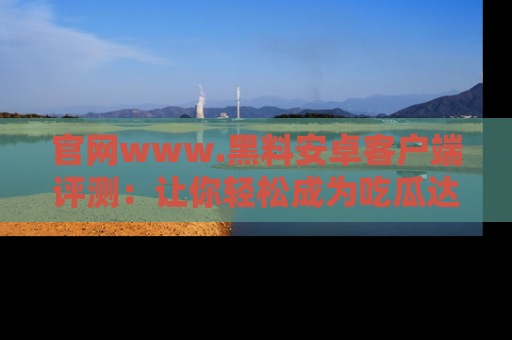 官网www.黑料安卓客户端评测：让你轻松成为吃瓜达人！