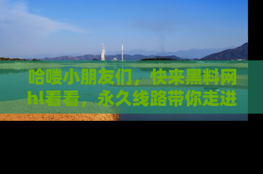 哈喽小朋友们，快来黑料网hl看看，永久线路带你走进吃瓜新天地！