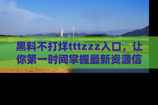 黑料不打烊tttzzz入口，让你第一时间掌握最新资源信息