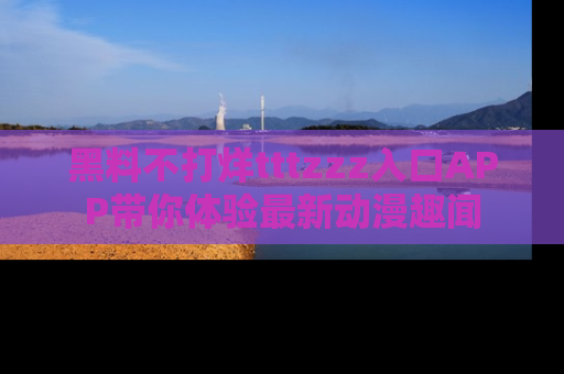 黑料不打烊tttzzz入口APP带你体验最新动漫趣闻