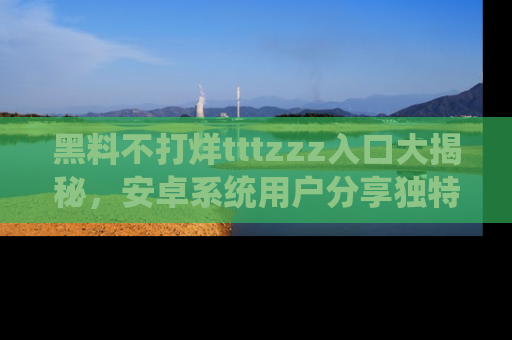 黑料不打烊tttzzz入口大揭秘，安卓系统用户分享独特的获取方式！