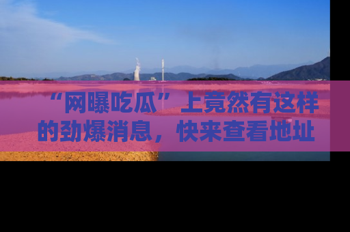 “网曝吃瓜”上竟然有这样的劲爆消息，快来查看地址了解详情！