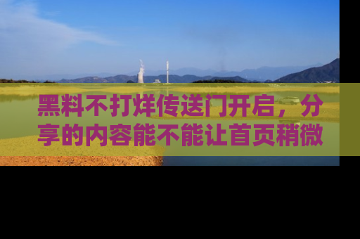 黑料不打烊传送门开启，分享的内容能不能让首页稍微有点新意？