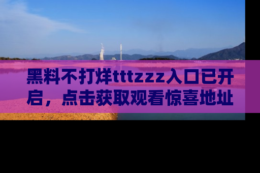 黑料不打烊tttzzz入口已开启，点击获取观看惊喜地址！
