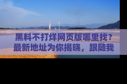 黑料不打烊网页版哪里找？最新地址为你揭晓，跟随我们一起了解更多八卦吧！