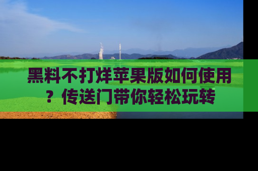 黑料不打烊苹果版如何使用？传送门带你轻松玩转