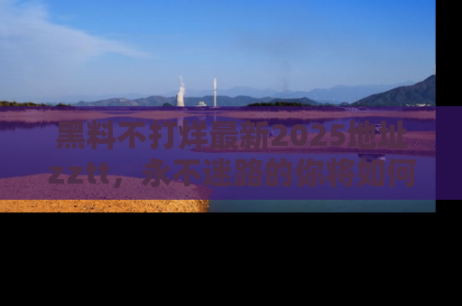 黑料不打烊最新2025地址zztt，永不迷路的你将如何撕开真相的面纱？