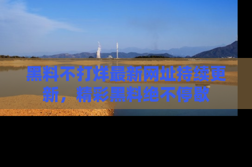 黑料不打烊最新网址持续更新，精彩黑料绝不停歇