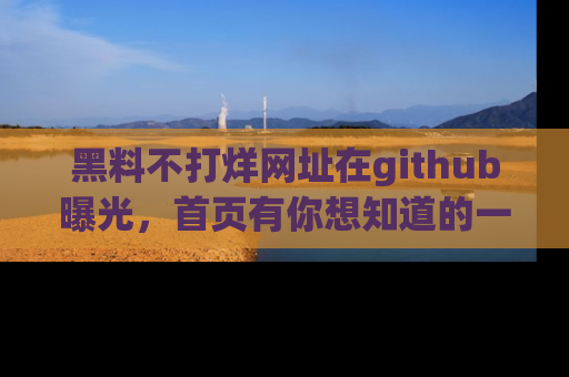 黑料不打烊网址在github曝光，首页有你想知道的一切幽默趣事，快来看看