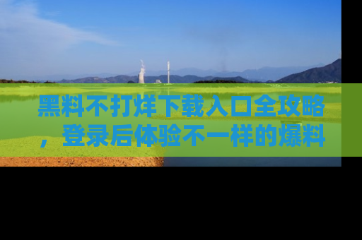 黑料不打烊下载入口全攻略，登录后体验不一样的爆料乐趣！