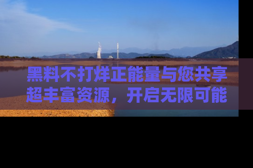 黑料不打烊正能量与您共享超丰富资源，开启无限可能的新视界！