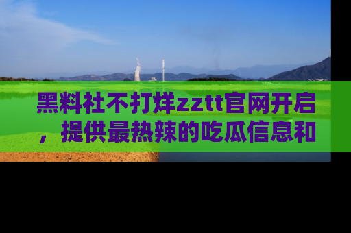 黑料社不打烊zztt官网开启，提供最热辣的吃瓜信息和黑料分享！
