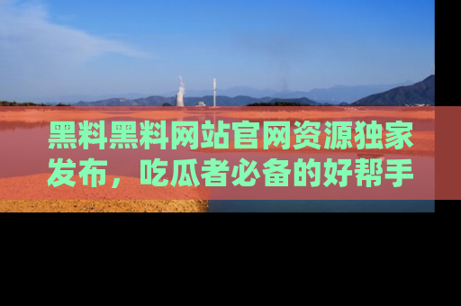 黑料黑料网站官网资源独家发布，吃瓜者必备的好帮手