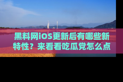 黑料网iOS更新后有哪些新特性？来看看吃瓜党怎么点评！