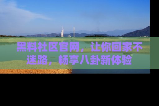 黑料社区官网，让你回家不迷路，畅享八卦新体验