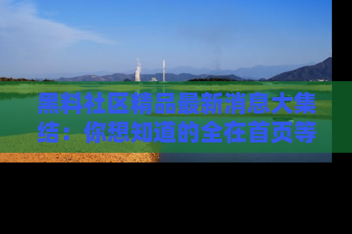 黑料社区精品最新消息大集结：你想知道的全在首页等你探索！