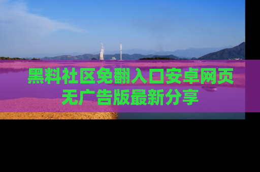 黑料社区免翻入口安卓网页无广告版最新分享