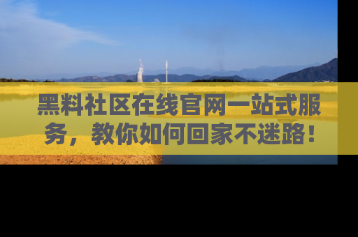 黑料社区在线官网一站式服务，教你如何回家不迷路！