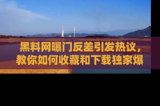 黑料网曝门反差引发热议，教你如何收藏和下载独家爆料