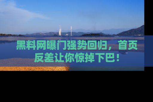 黑料网曝门强势回归，首页反差让你惊掉下巴！