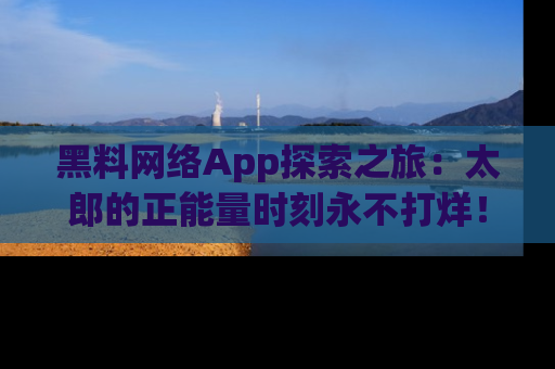 黑料网络App探索之旅：太郎的正能量时刻永不打烊！
