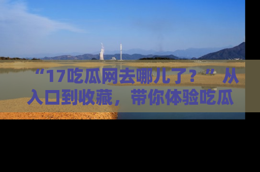 “17吃瓜网去哪儿了?”从入口到收藏,带你体验吃瓜新风潮!