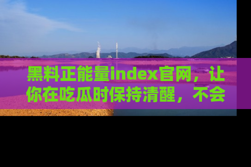 黑料正能量index官网，让你在吃瓜时保持清醒，不会轻易迷路