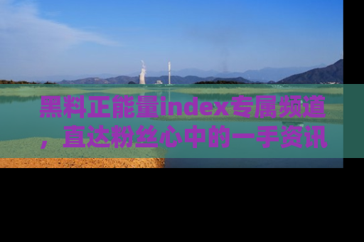 黑料正能量index专属频道，直达粉丝心中的一手资讯！