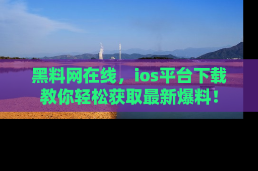 黑料网在线，ios平台下载教你轻松获取最新爆料！