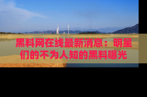 黑料网在线最新消息：明星们的不为人知的黑料曝光