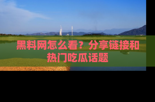 黑料网怎么看？分享链接和热门吃瓜话题