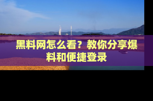 黑料网怎么看？教你分享爆料和便捷登录