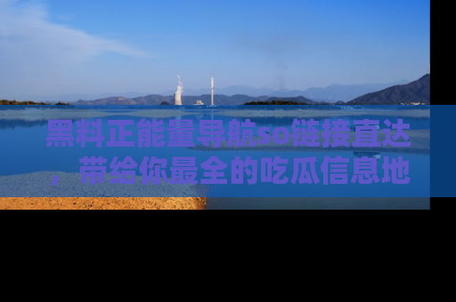 黑料正能量导航so链接直达，带给你最全的吃瓜信息地址，快来一起分享吧！