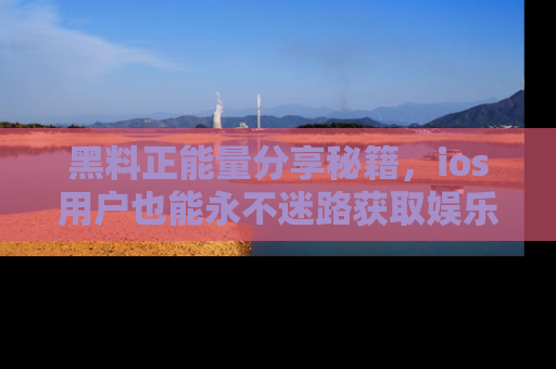 黑料正能量分享秘籍，ios用户也能永不迷路获取娱乐信息
