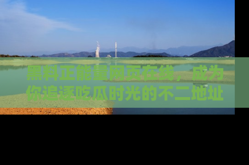 黑料正能量网页在线，成为你追逐吃瓜时光的不二地址选择