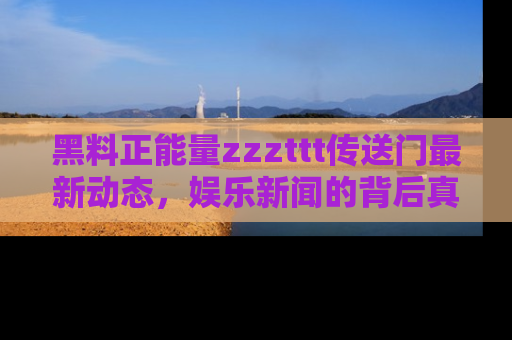 黑料正能量zzzttt传送门最新动态，娱乐新闻的背后真相尽在此处！